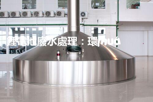 鋰電池廢水處理：環(huán)保新思路與以后展望？